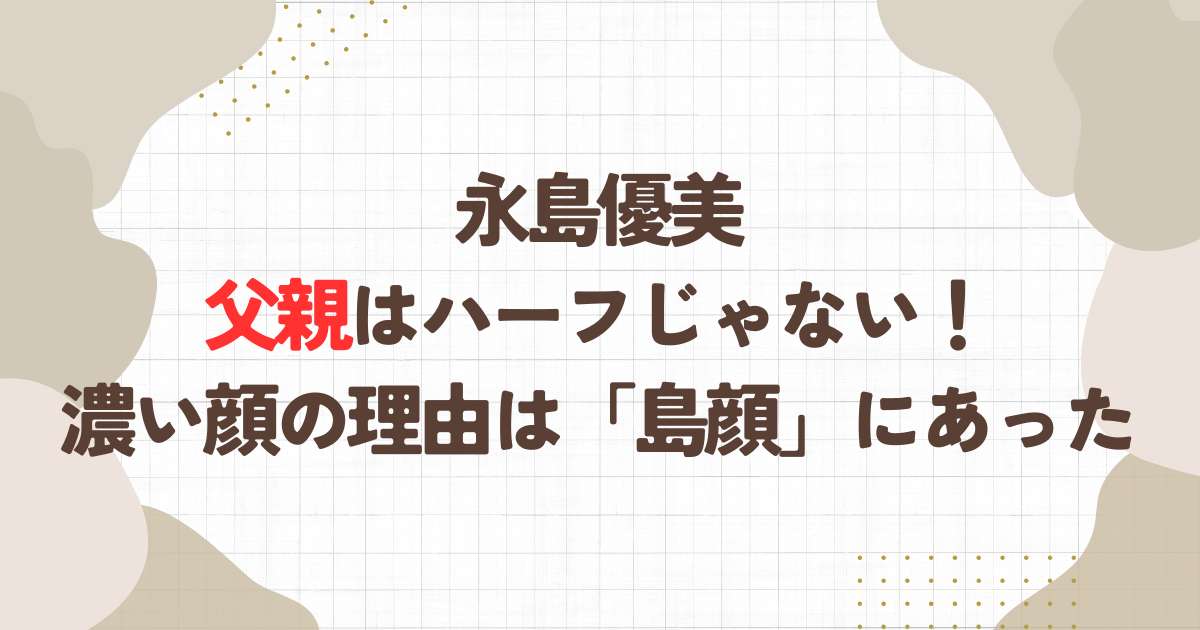 永島優美の父親はハーフじゃない！濃い顔の理由は「島顔」にあった