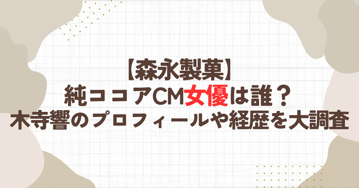 【森永製菓】純ココアCMの女優は誰？木寺響のプロフィールや経歴を大調査