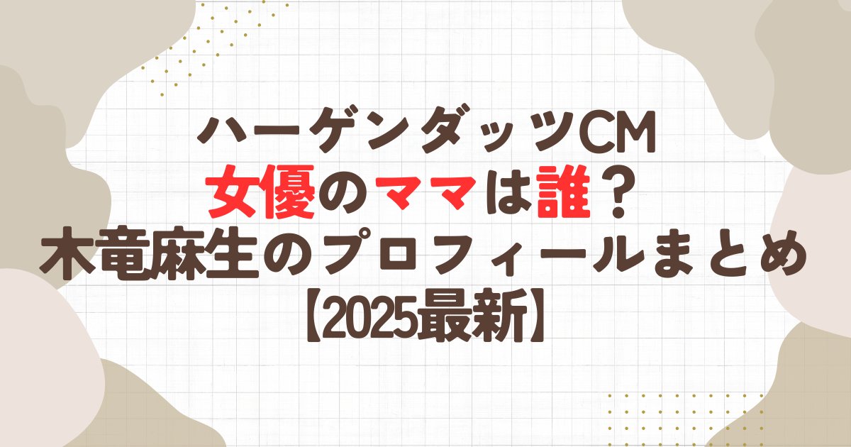 ハーゲンダッツCM女優のママは誰？木竜麻生のプロフィールまとめ【2025最新】