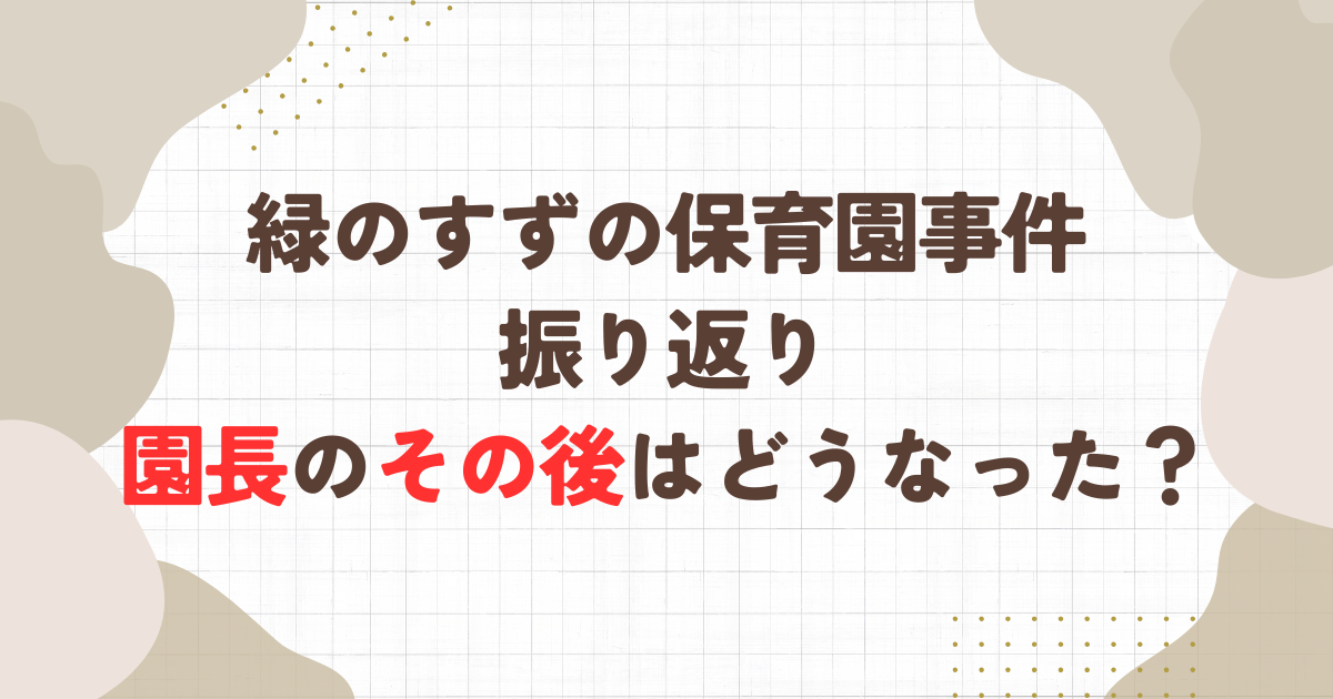 緑のすずの保育園事件を振り返る。園長のその後はどうなった？