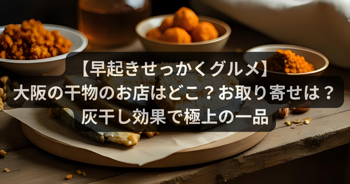 【早起きせっかくグルメ】大阪の干物のお店はどこ？お取り寄せはできる？灰干し効果で極上の一品