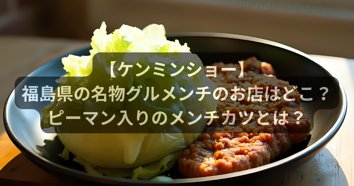 【ケンミンショー】福島県の名物グルメンチのお店はどこ？ピーマン入りのメンチカツが絶品！