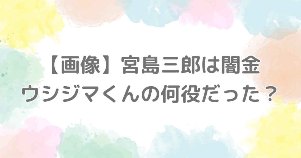【画像】宮島三郎は闇金ウシジマくんの何役だった？