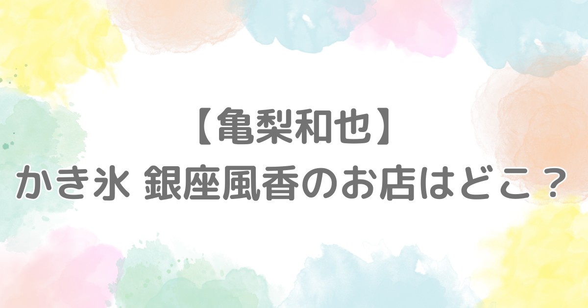 【亀梨和也】かき氷銀座風香のお店はどこ？混雑状況は？YouTubeで渡辺翔太と行き話題に！