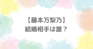 藤本万梨乃の結婚相手は誰？