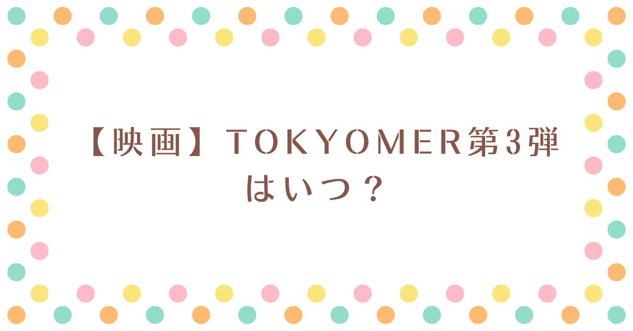【映画】TOKYOMER第3弾はいつ？