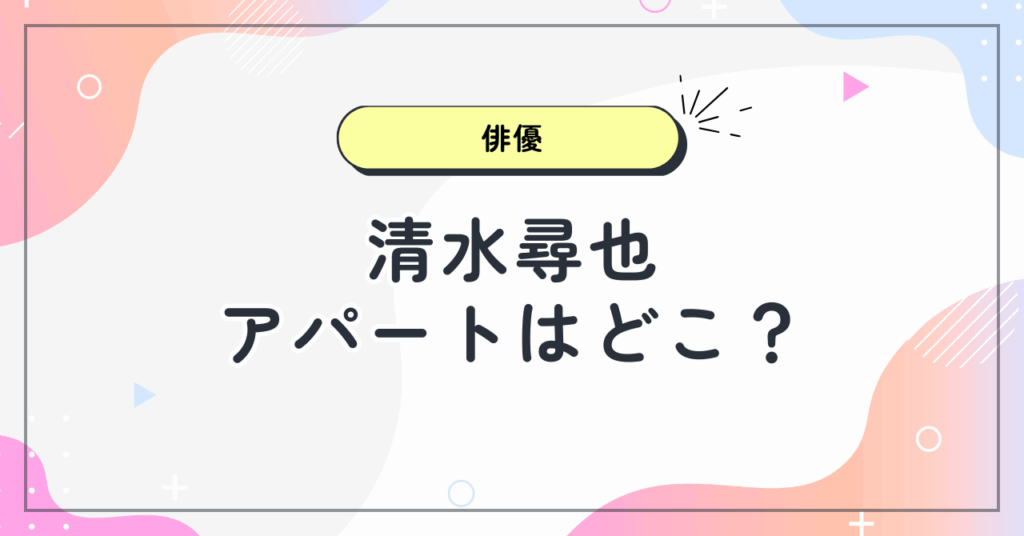 【画像】清水尋也のアパートは杉並区のどこ？1LDKの質素な生活に衝撃の声